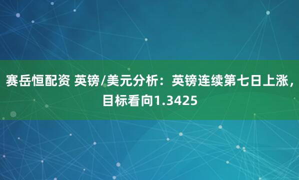 赛岳恒配资 英镑/美元分析：英镑连续第七日上涨，目标看向1.3425