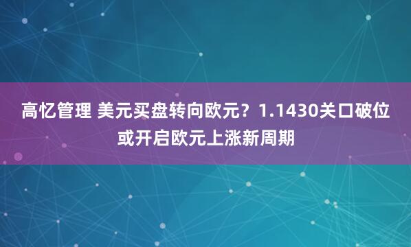 高忆管理 美元买盘转向欧元？1.1430关口破位或开启欧元上涨新周期