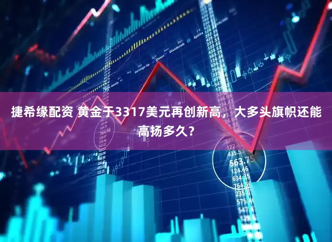 捷希缘配资 黄金于3317美元再创新高，大多头旗帜还能高扬多久？