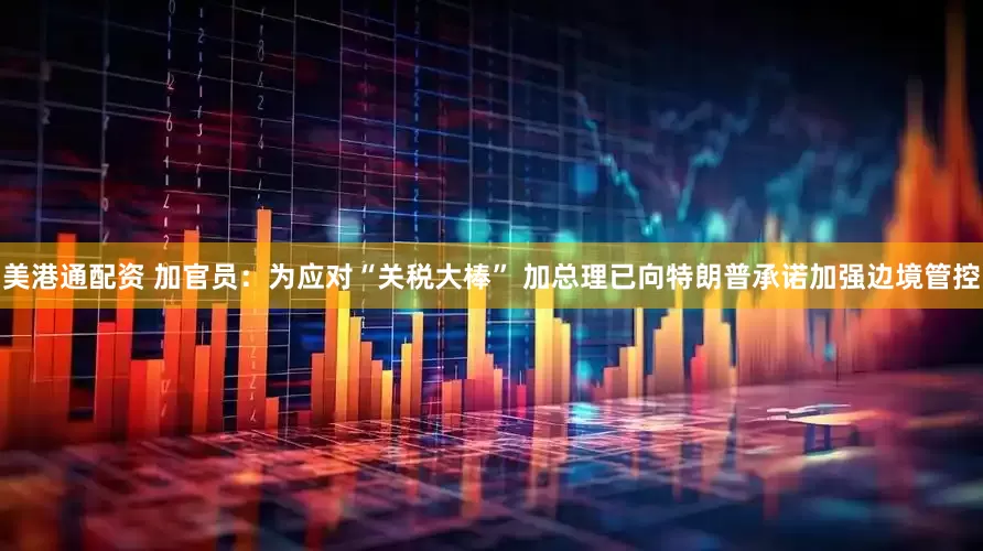 美港通配资 加官员：为应对“关税大棒” 加总理已向特朗普承诺加强边境管控