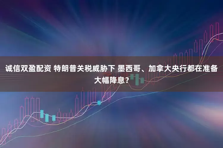 诚信双盈配资 特朗普关税威胁下 墨西哥、加拿大央行都在准备大幅降息？