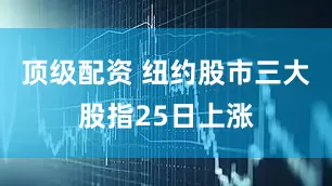 顶级配资 纽约股市三大股指25日上涨