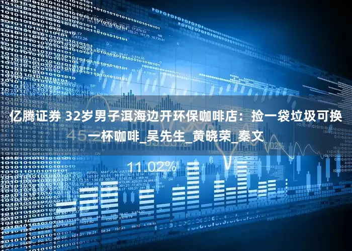 亿腾证券 32岁男子洱海边开环保咖啡店：捡一袋垃圾可换一杯咖啡_吴先生_黄晓荣_秦文