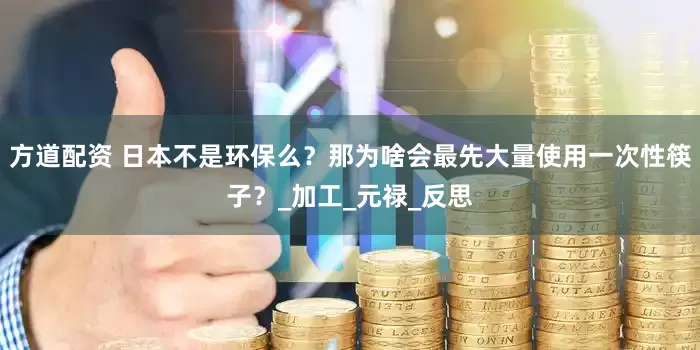 方道配资 日本不是环保么？那为啥会最先大量使用一次性筷子？_加工_元禄_反思