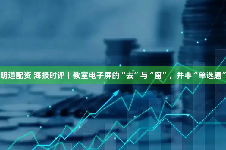 明道配资 海报时评丨教室电子屏的“去”与“留”，并非“单选题”