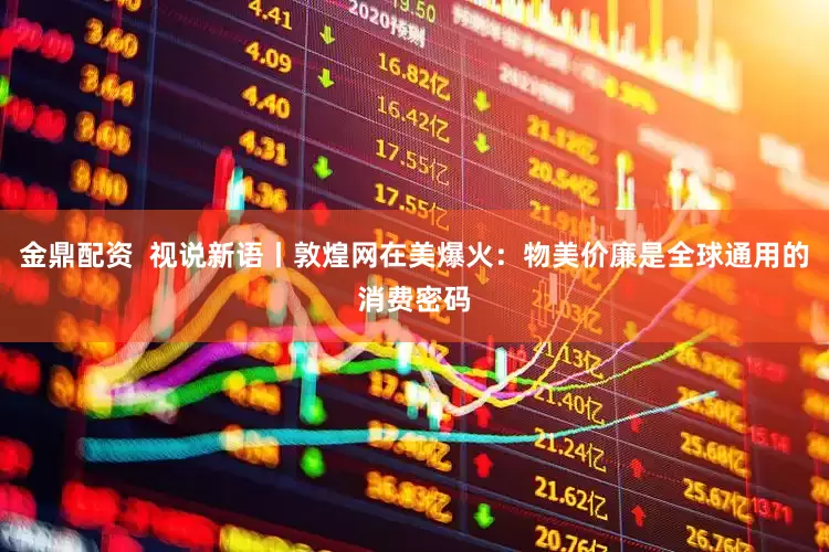 金鼎配资  视说新语丨敦煌网在美爆火：物美价廉是全球通用的消费密码