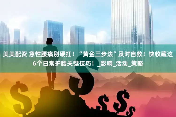 美美配资 急性腰痛别硬扛！“黄金三步法”及时自救！快收藏这6个日常护腰关键技巧！_影响_活动_策略