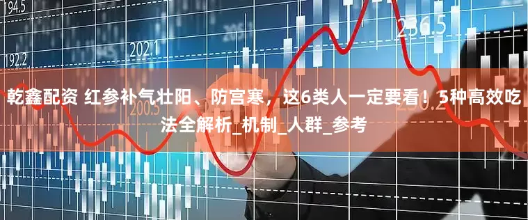 乾鑫配资 红参补气壮阳、防宫寒，这6类人一定要看！5种高效吃法全解析_机制_人群_参考