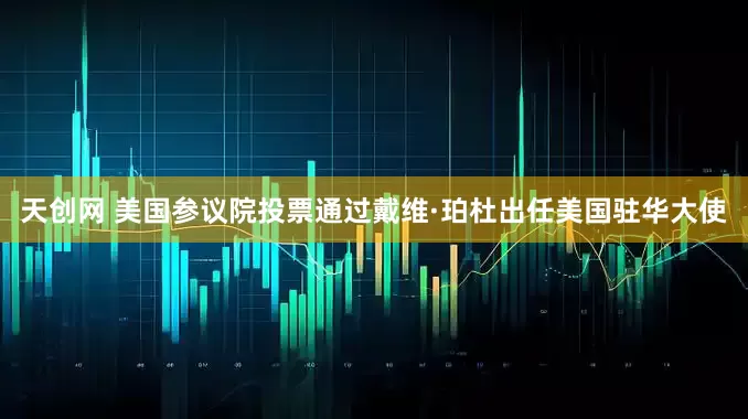 天创网 美国参议院投票通过戴维·珀杜出任美国驻华大使