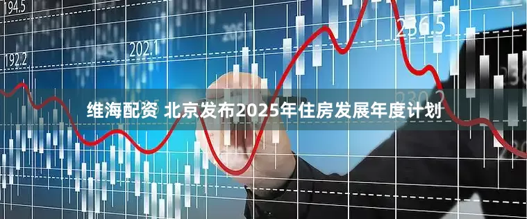 维海配资 北京发布2025年住房发展年度计划