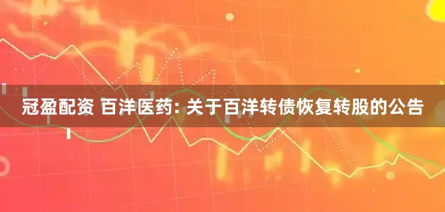 冠盈配资 百洋医药: 关于百洋转债恢复转股的公告