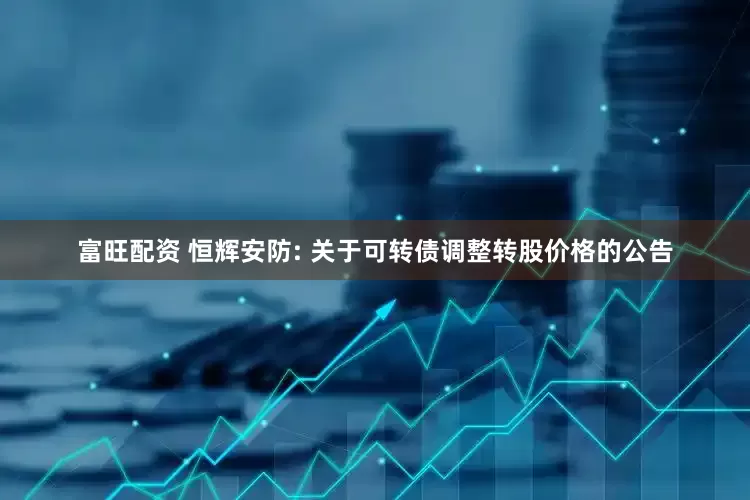 富旺配资 恒辉安防: 关于可转债调整转股价格的公告