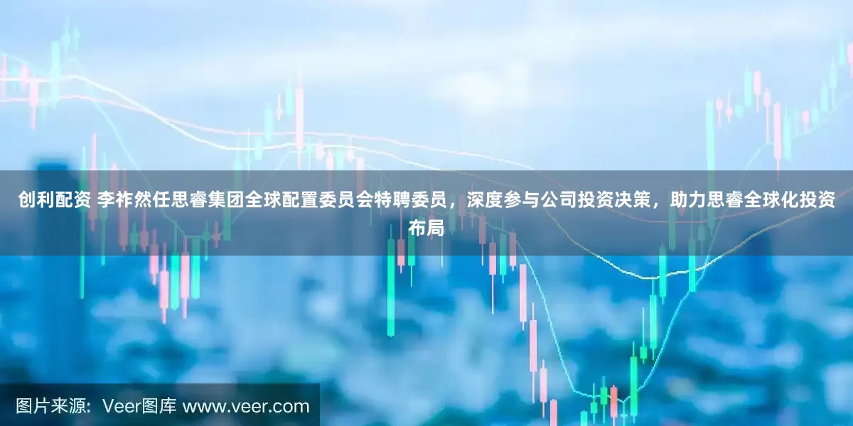 创利配资 李祚然任思睿集团全球配置委员会特聘委员，深度参与公司投资决策，助力思睿全球化投资布局