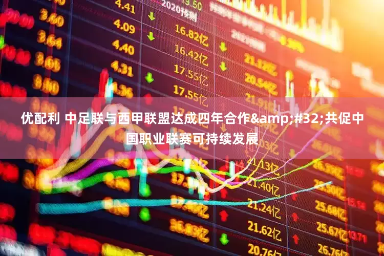 优配利 中足联与西甲联盟达成四年合作&#32;共促中国职业联赛可持续发展