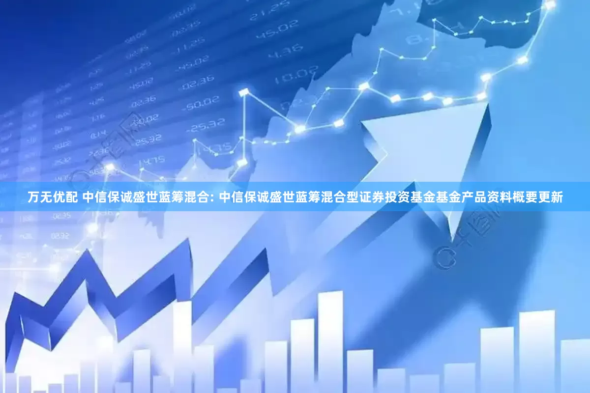 万无优配 中信保诚盛世蓝筹混合: 中信保诚盛世蓝筹混合型证券投资基金基金产品资料概要更新