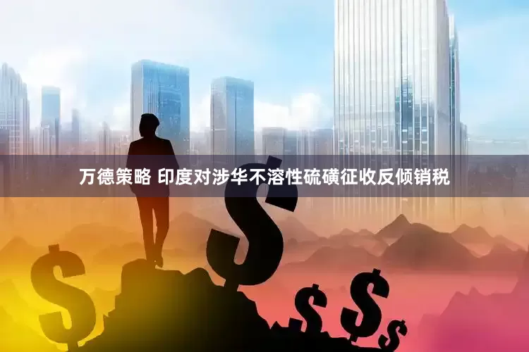 万德策略 印度对涉华不溶性硫磺征收反倾销税