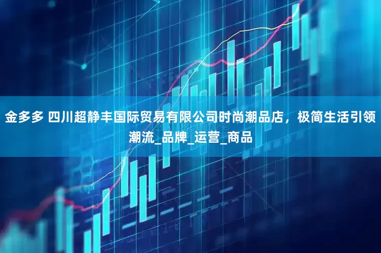 金多多 四川超静丰国际贸易有限公司时尚潮品店，极简生活引领潮流_品牌_运营_商品