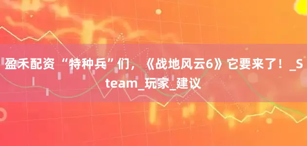 盈禾配资 “特种兵”们，《战地风云6》它要来了！_Steam_玩家_建议