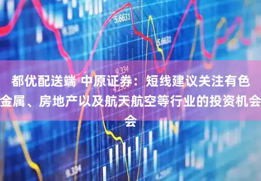 都优配送端 中原证券：短线建议关注有色金属、房地产以及航天航空等行业的投资机会