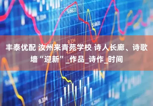 丰泰优配 汝州来青苑学校 诗人长廊、诗歌墙“迎新”_作品_诗作_时间