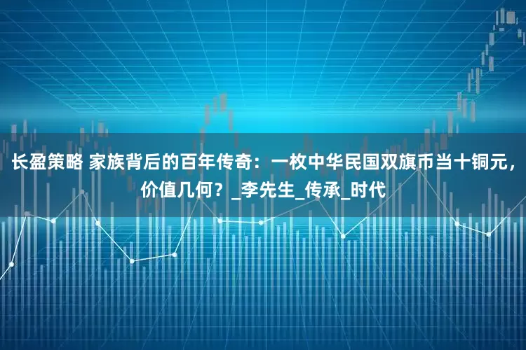 长盈策略 家族背后的百年传奇：一枚中华民国双旗币当十铜元，价值几何？_李先生_传承_时代