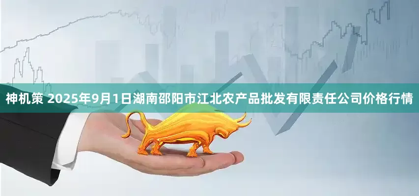 神机策 2025年9月1日湖南邵阳市江北农产品批发有限责任公司价格行情