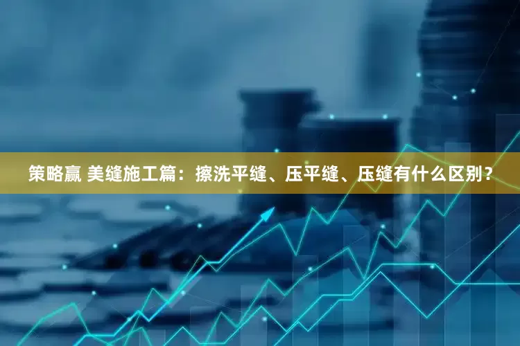 策略赢 美缝施工篇：擦洗平缝、压平缝、压缝有什么区别？