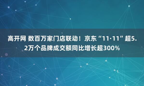 高开网 数百万家门店联动！京东“11·11”超5.2万个品牌成交额同比增长超300%
