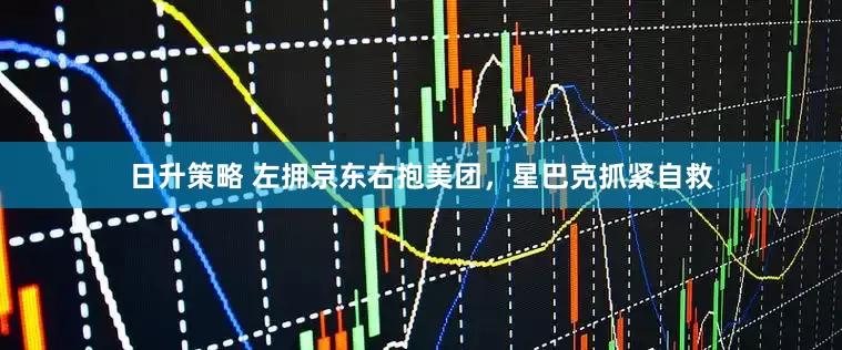日升策略 左拥京东右抱美团，星巴克抓紧自救