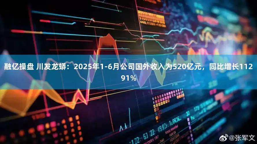 融亿操盘 川发龙蟒：2025年1-6月公司国外收入为520亿元，同比增长11291%