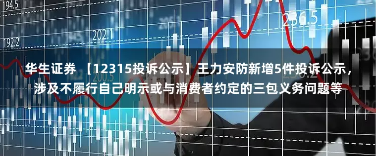 华生证券 【12315投诉公示】王力安防新增5件投诉公示，涉及不履行自己明示或与消费者约定的三包义务问题等