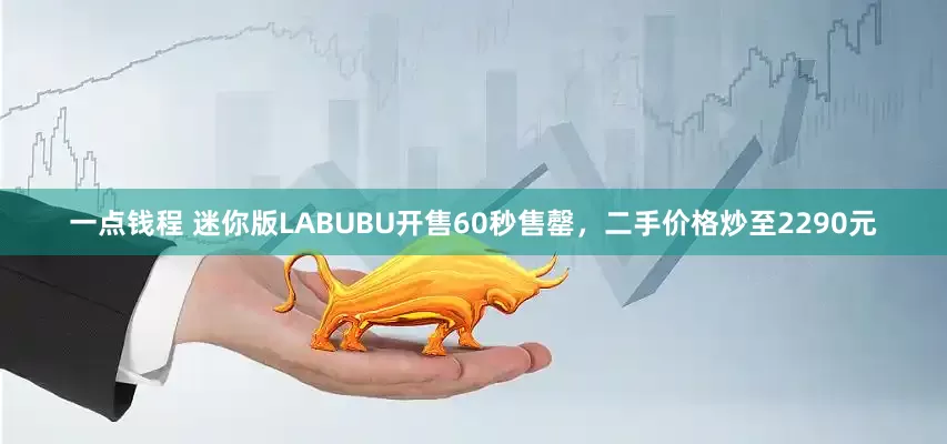 一点钱程 迷你版LABUBU开售60秒售罄，二手价格炒至2290元