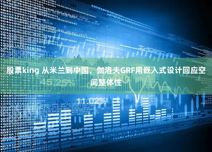 股票king 从米兰到中国，伽洛夫GRF用嵌入式设计回应空间整体性