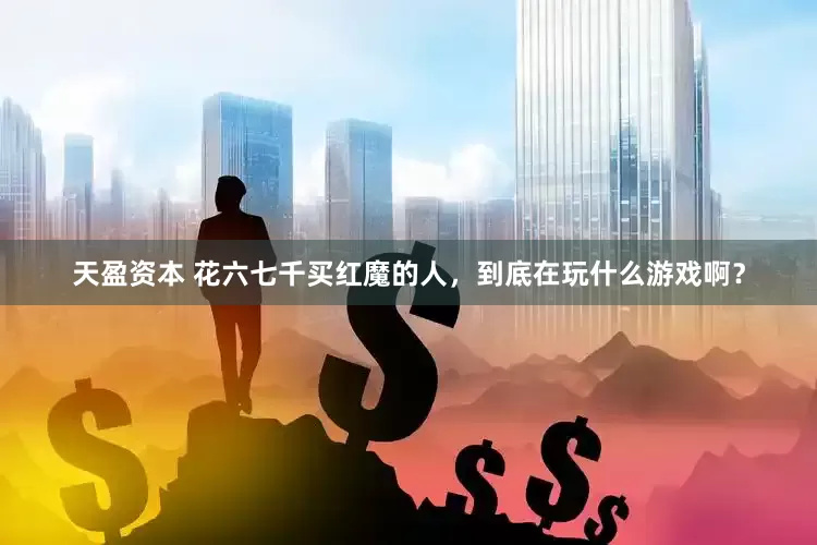 天盈资本 花六七千买红魔的人，到底在玩什么游戏啊？