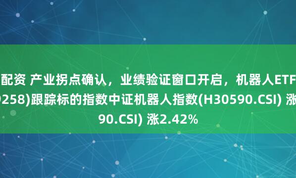 乐配资 产业拐点确认，业绩验证窗口开启，机器人ETF南方(159258)跟踪标的指数中证机器人指数(H30590.CSI) 涨2.42%