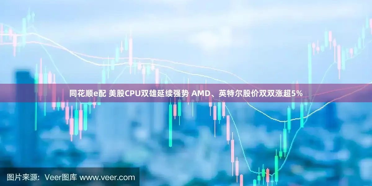 同花顺e配 美股CPU双雄延续强势 AMD、英特尔股价双双涨超5%