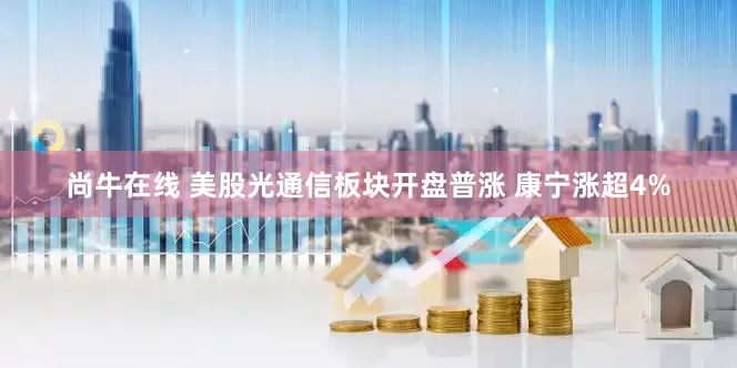 尚牛在线 美股光通信板块开盘普涨 康宁涨超4%