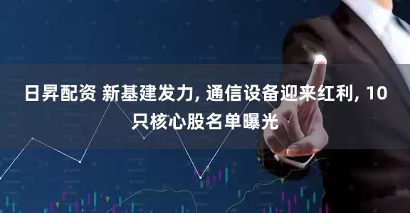日昇配资 新基建发力, 通信设备迎来红利, 10只核心股名单曝光
